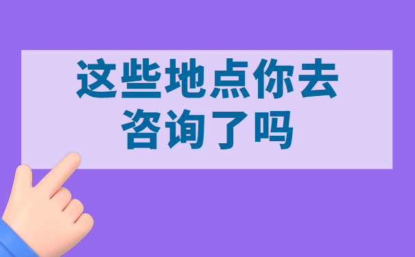 这些地点你去咨询了吗