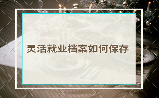 灵活就业档案如何保存
