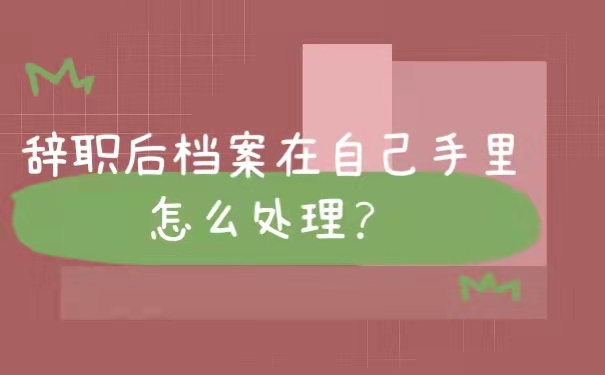 离职后档案在自己手上怎么处理？