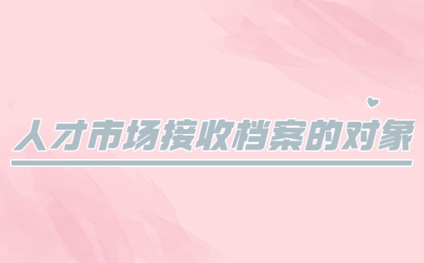 人才中心接收档案的对象