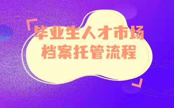 毕业生人才市场档案托管流程