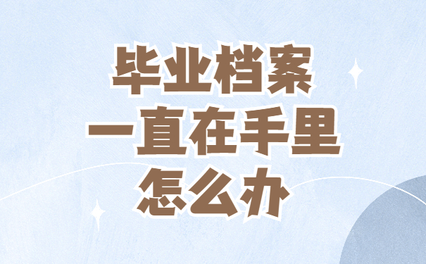 毕业档案一直在手里怎么办