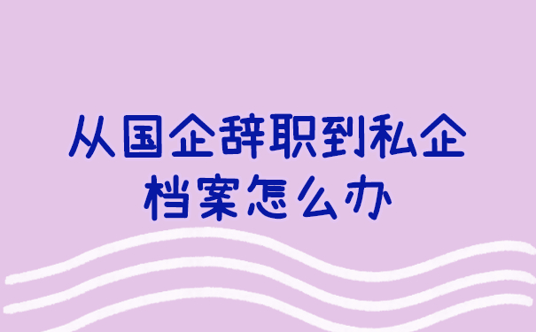 从国企辞职到私企档案怎么办