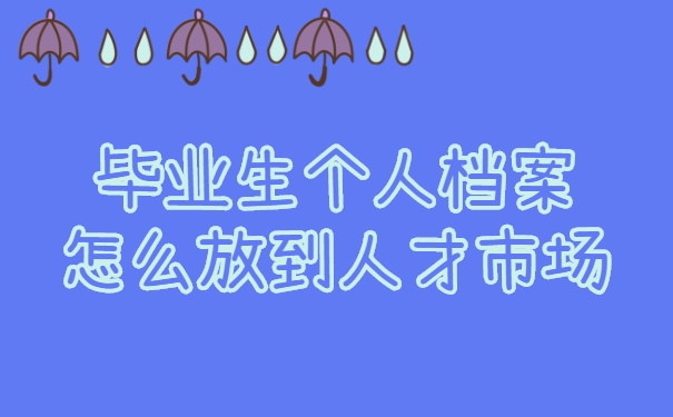 毕业生个人档案怎么放到人才市场