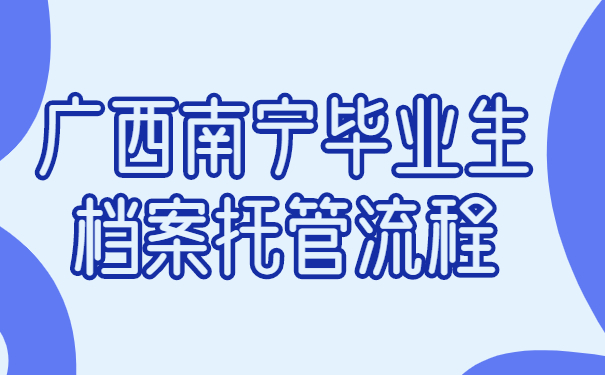 广西南宁毕业生档案托管流程