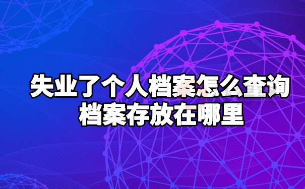 失业了个人档案如何怎么查询放在哪里