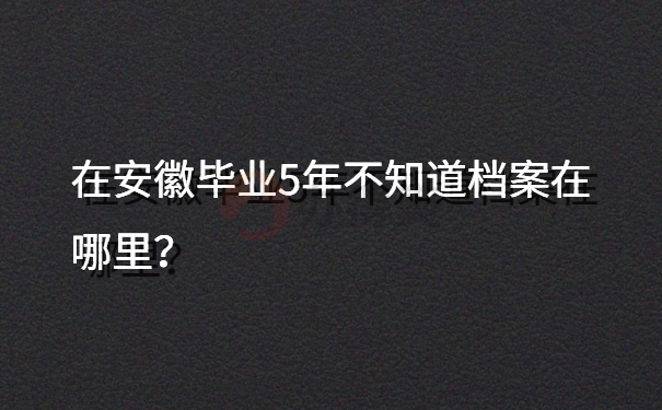 在安徽毕业5年不知道档案在哪里？