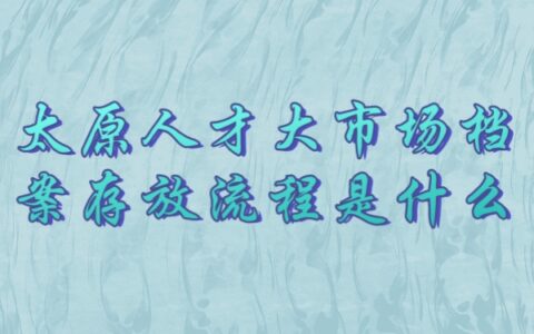 太原人才市场档案存放流程是什么
