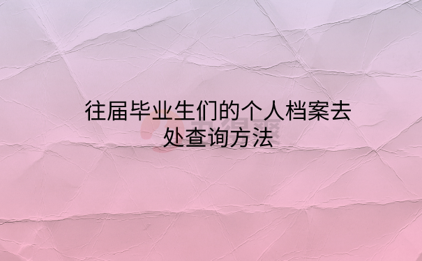 往届毕业生们的个人档案去处查询方法