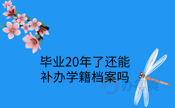 毕业20年了还能补办学籍档案吗