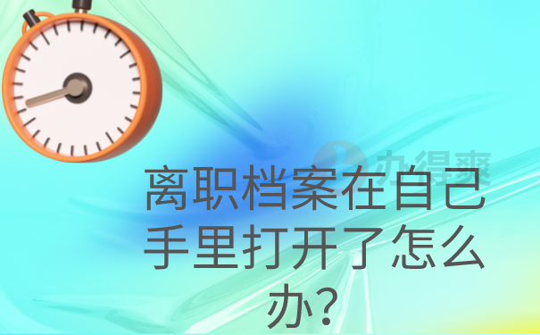 离职档案在自己手里打开了怎么办？