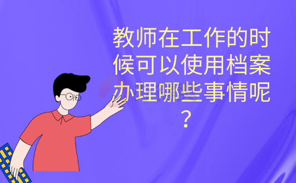 教师在工作的时候可以使用档案办理哪些事情呢？