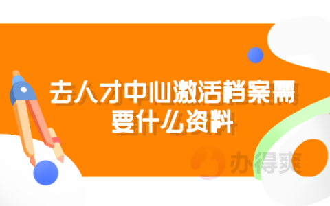 去人才中心激活档案需要什么资料