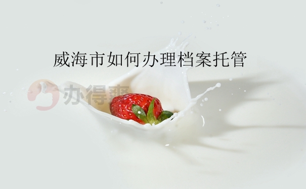 威海市如何办理档案托管？