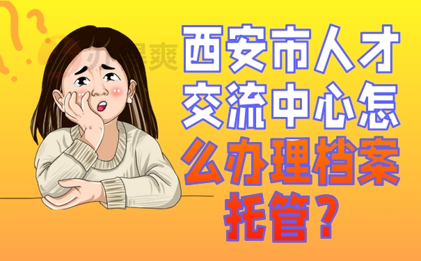 西安市人才交流中心怎么办理档案托管