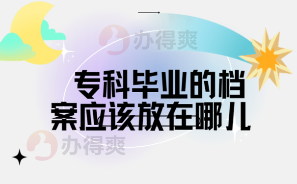 每日档案科普：专科毕业的档案应该放在哪儿