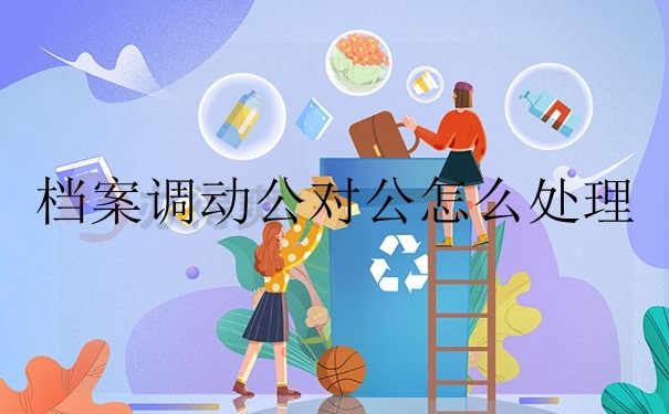 档案调动公对公怎么处理