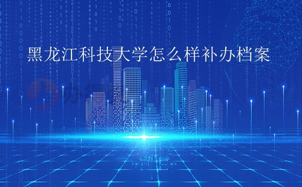 黑龙江科技大学怎么样补办档案