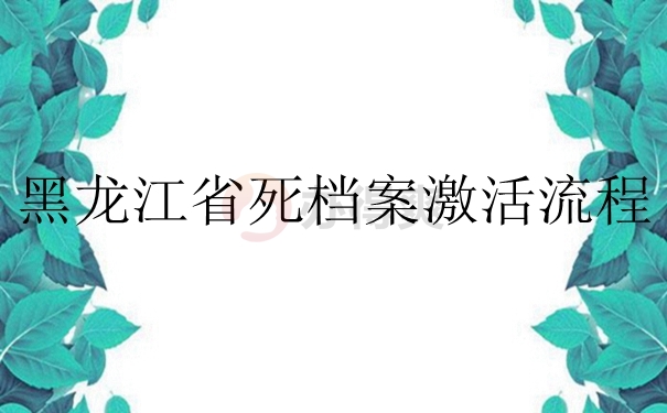 黑龙江省死档案激活流程