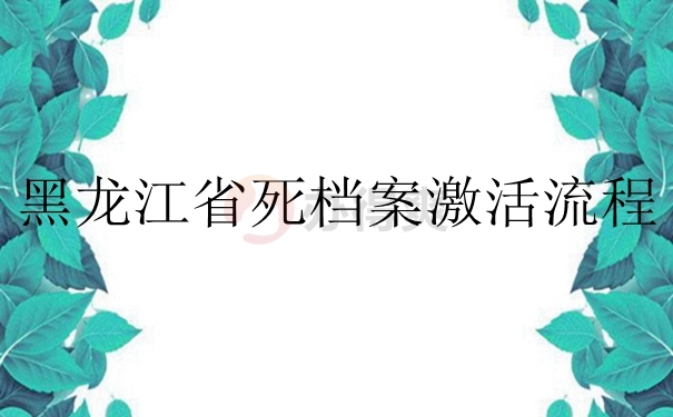 黑龙江省死档案激活流程