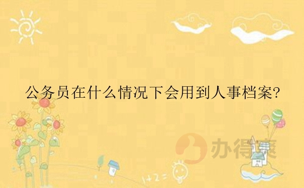 公务员在什么情况下会用到人事档案？