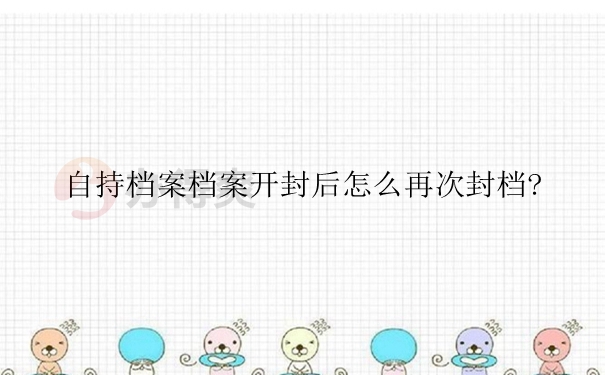 自持档案档案开封后怎么再次封档？