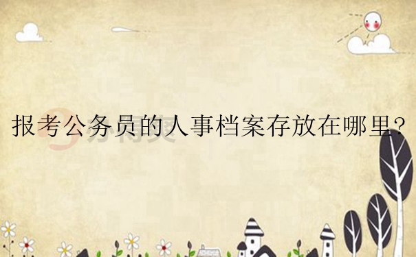 报考公务员的人事档案存放在哪里？