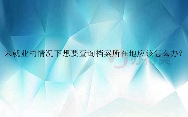 未就业的情况下想要查询档案所在地应该怎么办？