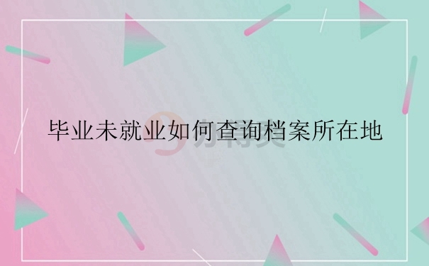 毕业未就业如何查询档案所在地