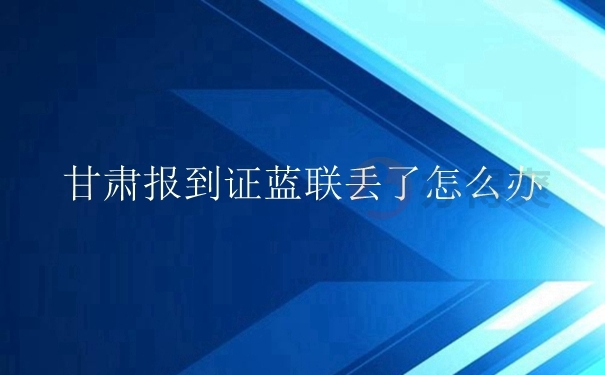 甘肃报到证蓝联丢了怎么办