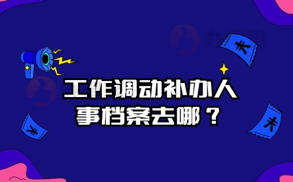 工作调动补办人事档案去哪？