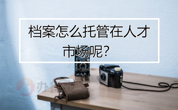 档案怎么托管在人才市场呢