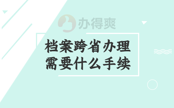 档案跨省办理需要什么手续