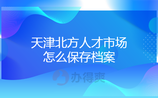 天津北方人才市场怎么保存档案