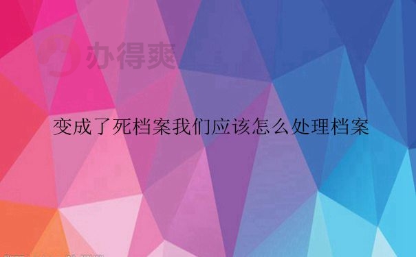 变成了死档案，我们应该怎么处理档案