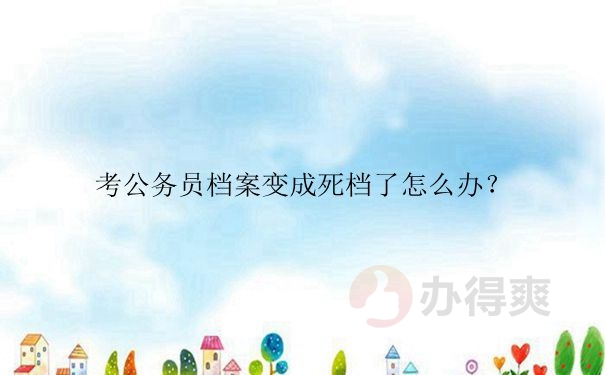 考公务员档案变成死档了怎么办？考公务员档案变成死档了怎么办？