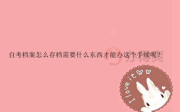 自考档案怎么存档需要什么东西才能办这个手续呢？