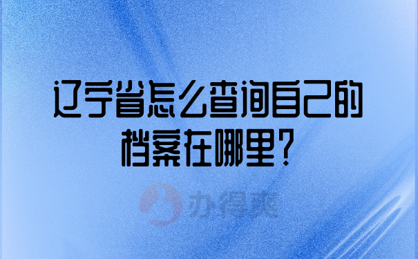 辽宁省怎么查询自己的档案在哪里？