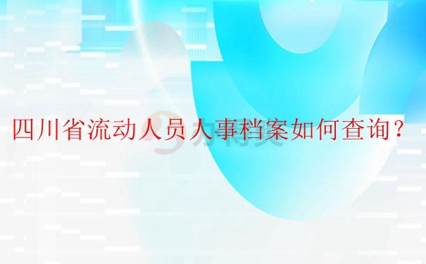 流动人员在四川省怎么查询人事档案？