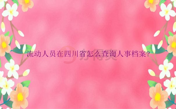 四川省流动人员人事档案如何查询