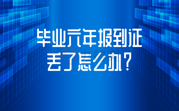 毕业六年报到证丢了怎么办？