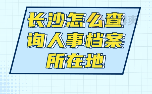 长沙怎么查询人事档案所在地