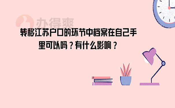 转移江苏户口的环节中档案在自己手里可以吗？有什么影响？