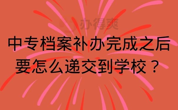 中专档案补办完成之后要怎么递交到学校？