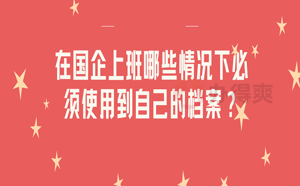 在国企上班哪些情况下必须使用到自己的档案？