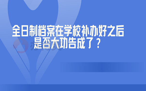 全日制档案在学校补办好之后是否大功告成了？