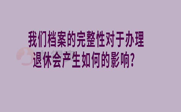 我们档案的完整性对于办理退休会产生如何的影响？