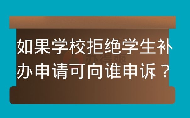  如果学校拒绝学生补办申请可向谁申诉？