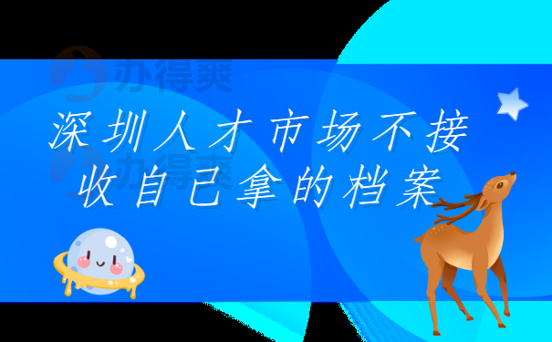 深圳人才市场不接收自己拿的档案