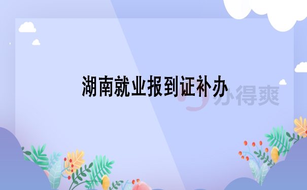 湖南就业报到证补办